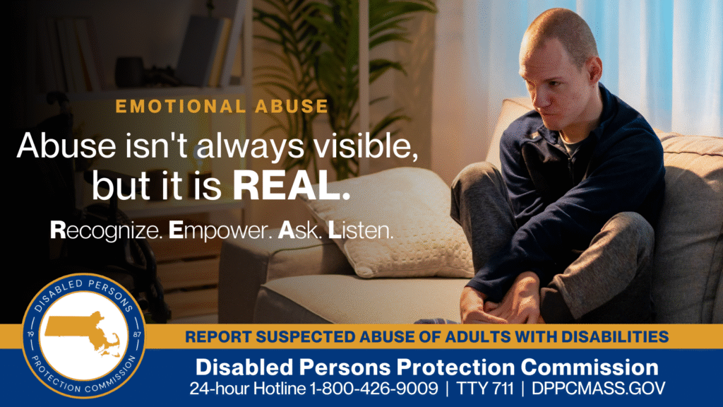 Man in a wheelchair looking out a window with blinds. Text on the left reads “Emotional Abuse: Abuse isn’t always visible, but it is REAL. Recognize. Empower. Ask. Listen.” The blue and gold Disabled Persons Protection Commission logo is in the bottom corner along with text that reads “24-hour Hotline 1-800-426-9009, TTY 771, DPPCMASS.GOV”